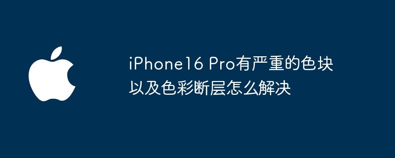 iPhone16 Pro有严重的色块以及色彩断层怎么解决（断层.色彩.解决）