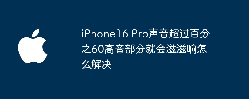 iPhone16 Pro声音超过百分之60高音部分就会滋滋响怎么解决（就会.高音.滋滋）
