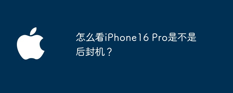 怎么看iPhone16 Pro是不是后封机？（怎么看.iPhone16.后封机）