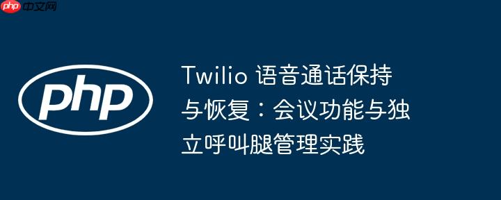 Twilio 语音通话保持与恢复：会议功能与独立呼叫腿管理实践（呼叫.通话.语音.独立.实践...）