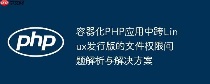 容器化PHP应用中跨Linux发行版的文件权限问题解析与解决方案（容器.解析.权限.解决方案.发行版...）