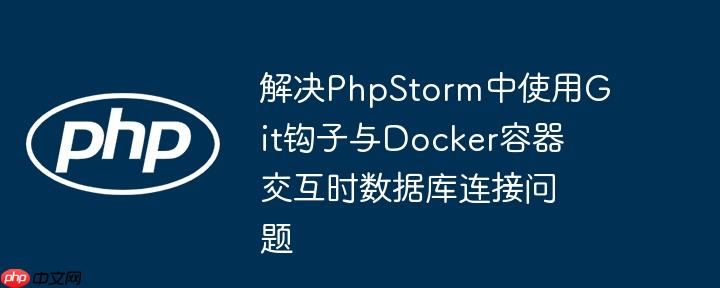 解决PhpStorm中使用Git钩子与Docker容器交互时数据库连接问题（钩子.交互.容器.数据库连接.解决...）