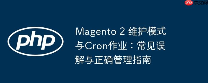 Magento 2 维护模式与Cron作业：常见误解与正确管理指南（作业.误解.正确.常见.维护...）