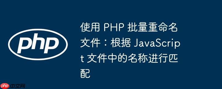 使用 PHP 批量重命名文件：根据 JavaScript 文件中的名称进行匹配（文件.匹配.批量.重命名.名称...）
