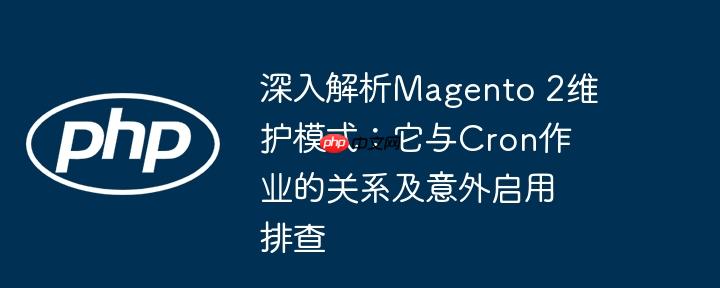 深入解析Magento 2维护模式：它与Cron作业的关系及意外启用排查（作业.排查.它与.启用.解析...）